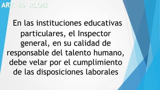 En las instituciones educativas
particulares, el Inspector
general, en su calidad de
responsable del talento humano,
debe velar por el cumplimiento
de las disposiciones laborales
 