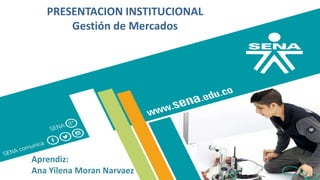 PRESENTACION INSTITUCIONAL
Gestión de Mercados
Aprendiz:
Ana Yilena Moran Narvaez
 