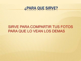 ¿PARA QUE SIRVE?
SIRVE PARA COMPARTIR TUS FOTOS
PARA QUE LO VEAN LOS DEMAS
 