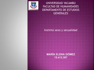 UNIVERSIDAD YACAMBU
FACULTAD DE HUMANIDADES
DEPARTAMENTO DE ESTUDIOS
GENERALES
Instinto sexo y sexualidad
MARÍA ELENA GÓMEZ
15.413.307
 