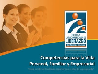 Competencias para la Vida Personal, Familiar y Empresarial “ Nadie es líder de los demás , si primero no es líder de su propia vida”. 