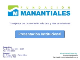 www.manantiales.org   @FundManantiales facebook.com/manantiales.org Argentina Av. Entre Ríos 839 – CABA Tel: 4382-8500 Uruguay Br. Artigas 1141 - Montevideo  Tel: 2400-3-400 Trabajamos por una sociedad más sana y libre de adicciones 