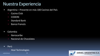 Nuestra Experiencia
     Argentina – Presente en más 100 Casinos del País
       Casino Club
       CODERE
       Standard Bank
       Banco Francés


     Colombia
       Iberocaribe
       Nacional de Chocolates


     Perú
       Heal Technologies
12/02/2012              8
 