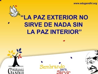 www.edugandhi.org




“LA PAZ EXTERIOR NO
 SIRVE DE NADA SIN
  LA PAZ INTERIOR”
 