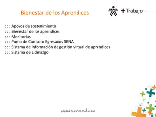 Bienestar de los Aprendices
: : : Apoyos de sostenimiento
: : : Bienestar de los aprendices
: : : Monitorias
: : : Punto de Contacto Egresados SENA
: : : Sistema de información de gestión virtual de aprendices
: : : Sistema de Liderazgo
 