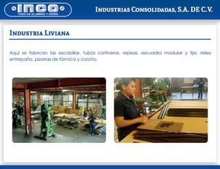 Industria Liviana
Aquí se fabrican las escobillas, tubos cortineros, repisas, escuadra modular y fija, rieles
entrepaño, pizarras de fórmica y corcho.
 