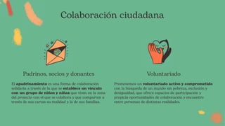 Colaboración ciudadana
El apadrinamiento es una forma de colaboración
solidaria a través de la que se establece un vínculo
con un grupo de niños y niñas que viven en la zona
del proyecto con el que se colabora y que comparten a
través de sus cartas su realidad y la de sus familias.
Padrinos, socios y donantes
Promovemos un voluntariado activo y comprometido
con la búsqueda de un mundo sin pobreza, exclusión y
desigualdad, que ofrece espacios de participación y
propicia oportunidades de colaboración y encuentro
entre personas de distintas realidades.
Voluntariado
 