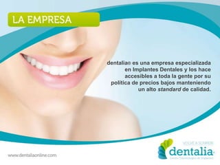 dentalia® es una empresa especializada
       en Implantes Dentales y los hace
       accesibles a toda la gente por su
 política de precios bajos manteniendo
            un alto standard de calidad.
 