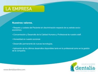 Nuestros valores.
• Respeto y cuidado del Paciente sin discriminación respecto de su estrato socio-
económico.

• Concentración y Desarrollo de la Calidad Humana y Profesional de nuestro staff.

• Honestidad en nuestro accionar.

• Desarrollo permanente de nuevas tecnologías.

• Aplicación de los últimos desarrollos disponibles tanto en lo profesional como en la gestión
de la compañía.
 