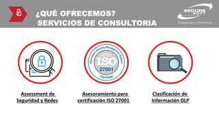 ¿QUÉ OFRECEMOS?
SERVICIOS DE CONSULTORIA
Assessment de
Seguridad y Redes
Asesoramiento para
certificación ISO 27001
Clasificación de
Información DLP
 