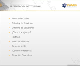 PRESENTACIÓN INSTITUCIONAL Acerca de Cubika Offering de Servicios Offering de Soluciones ¿Cómo trabajamos? Partners Nuestros clientes Casos de éxito ¿Qué nos diferencia? Situación Financiera 