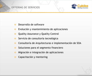 OFFERING DE SERVICIOS Desarrollo de software  Evolución y mantenimiento de aplicaciones Quality Assurance y Quality Control Servicio de consultoría tecnológica Consultoría de Arquitecturas e implementación de SOA Soluciones para el segmento financiero Migración e integración de aplicaciones Capacitación y mentoring 