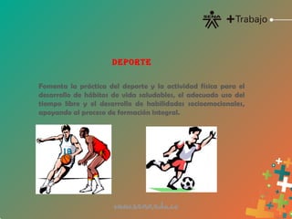 DEPORTE
Fomenta la práctica del deporte y la actividad física para el
desarrollo de hábitos de vida saludables, el adecuado uso del
tiempo libre y el desarrollo de habilidades socioemocionales,
apoyando al proceso de formación integral.
 