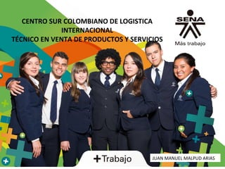 CENTRO SUR COLOMBIANO DE LOGISTICA
INTERNACIONAL
TÉCNICO EN VENTA DE PRODUCTOS Y SERVICIOS
JUAN MANUEL MALPUD ARIAS
 
