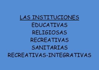 LAS INSTITUCIONES
EDUCATIVAS
RELIGIOSAS
RECREATIVAS
SANITARIAS
RECREATIVAS-INTEGRATIVAS
 