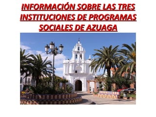 INFORMACIÓN SOBRE LAS TRESINFORMACIÓN SOBRE LAS TRES
INSTITUCIONES DE PROGRAMASINSTITUCIONES DE PROGRAMAS
SOCIALES DE AZUAGASOCIALES DE AZUAGA
 