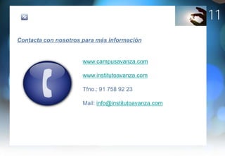 11
Contacta con nosotros para más información


                      www.campusavanza.com

                      www.institutoavanza.com

                      Tfno.: 91 758 92 23

                      Mail: info@institutoavanza.com
 