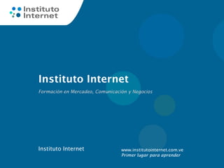 Instituto Internet
Formación en Mercadeo, Comunicación y Negocios




Instituto Internet               www.institutointernet.com.ve
                                 Primer lugar para aprender
 