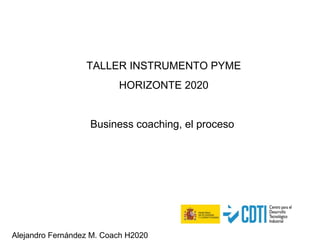 Alejandro Fernández M. Coach H2020
TALLER INSTRUMENTO PYME
HORIZONTE 2020
Business coaching, el proceso
 