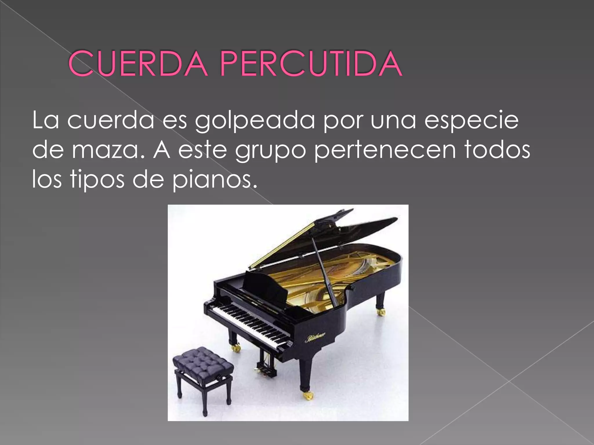 La cuerda es golpeada por una especie
de maza. A este grupo pertenecen todos
los tipos de pianos.
 