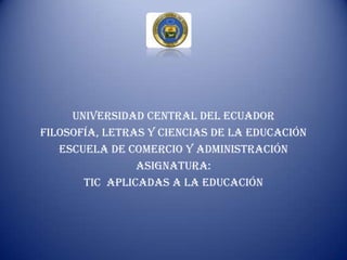 UNIVERSIDAD CENTRAL DEL ECUADOR
FILOSOFÍA, LETRAS Y CIENCIAS DE LA EDUCACIÓN
ESCUELA DE COMERCIO Y ADMINISTRACIÓN
ASIGNATURA:
Tic APLICADAS A LA EDUCACIÓN
 