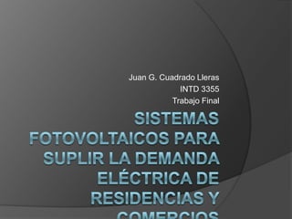 Sistemas fotovoltaicos para suplir la demanda eléctrica de residencias y comercios Juan G. Cuadrado Lleras INTD 3355 Trabajo Final 