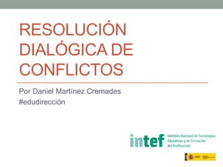 RESOLUCIÓN
DIALÓGICA DE
CONFLICTOS
Por Daniel Martínez Cremades
#edudirección
 