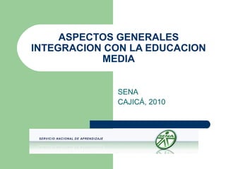 ASPECTOS GENERALES
INTEGRACION CON LA EDUCACION
MEDIA
SENA
CAJICÁ, 2010
 