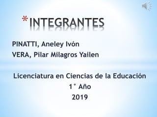 PINATTI, Aneley Ivón
VERA, Pilar Milagros Yailen
Licenciatura en Ciencias de la Educación
1° Año
2019
*
 