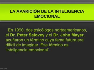 LA APARICIÓN DE LA INTELIGENCIA
EMOCIONAL
En 1990, dos psicólogos norteamericanos,
el Dr. Peter Salovey y el Dr. John Mayer,
acuñaron un término cuya fama futura era
difícil de imaginar. Ese término es
‘inteligencia emocional’.
 