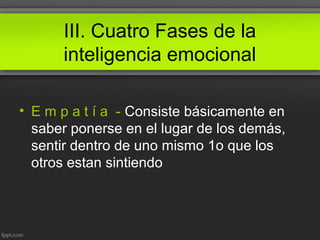 III. Cuatro Fases de la
inteligencia emocional
• E m p a t í a - Consiste básicamente en
saber ponerse en el lugar de los demás,
sentir dentro de uno mismo 1o que los
otros estan sintiendo
 