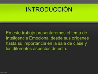 INTRODUCCIÓN
En este trabajo presentaremos el tema de
Inteligencia Emocional desde sus orígenes
hasta su importancia en la sala de clase y
los diferentes aspectos de esta.
 