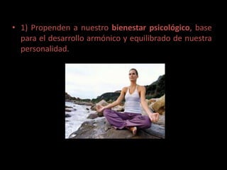 • 1) Propenden a nuestro bienestar psicológico, base
  para el desarrollo armónico y equilibrado de nuestra
  personalidad.
 