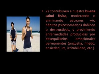 • 2) Contribuyen a nuestra buena
  salud física, moderando o
  eliminando       patrones       y/o
  hábitos psicosomáticos dañinos
  o destructivos, y previniendo
  enfermedades producidas por
  desequilibrios       emocionales
  permanentes (angustia, miedo,
  ansiedad, ira, irritabilidad, etc.).
 