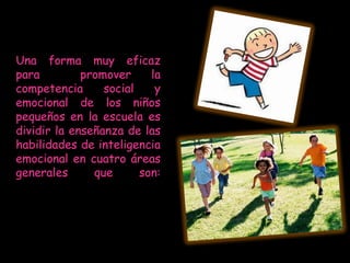 Una forma muy eficaz
para         promover     la
competencia      social    y
emocional de los niños
pequeños en la escuela es
dividir la enseñanza de las
habilidades de inteligencia
emocional en cuatro áreas
generales      que      son:
 