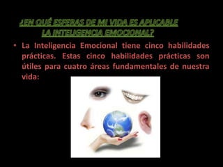 • La Inteligencia Emocional tiene cinco habilidades
  prácticas. Estas cinco habilidades prácticas son
  útiles para cuatro áreas fundamentales de nuestra
  vida:
 