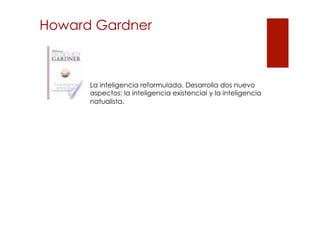 Howard Gardner

La inteligencia reformulada. Desarrolla dos nuevo
aspectos: la inteligencia existencial y la inteligencia
natualista.

 