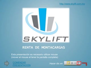 RENTA DE MONTACARGAS
http://www.skylift.com.mx
Esta presentación es necesario utilizar mouse
(mover el mouse al tener la pantalla completa)
COMENZAR
PRESENTACION
Hacer clic en
 