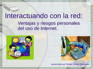 Interactuando con la red:
Ventajas y riesgos personales
del uso de Internet.

presentado por Rubén Cotera Rodríguez

 