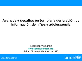 Avances y desafíos en torno a la generación de
información de niñez y adolescencia
Sebastián Waisgrais
swaisgrais@unicef.org
Salta, 30 de septiembre de 2015
 