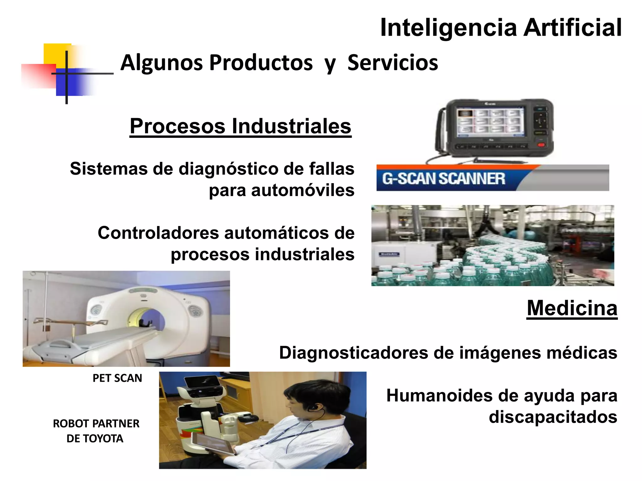Inteligencia Artificial
Algunos Productos y Servicios
Procesos Industriales
Sistemas de diagnóstico de fallas
para automóviles
Controladores automáticos de
procesos industriales
Medicina
Diagnosticadores de imágenes médicas
Humanoides de ayuda para
discapacitados
PET SCAN
ROBOT PARTNER
DE TOYOTA
 