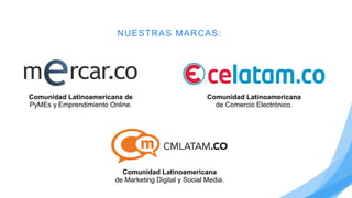 NUESTRAS MARCAS:
Comunidad Latinoamericana de
PyMEs y Emprendimiento Online.
Comunidad Latinoamericana
de Comercio Electrónico.
Comunidad Latinoamericana
de Marketing Digital y Social Media.
 