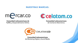 NUESTRAS MARCAS:
Comunidad Latinoamericana de
PyMEs y Emprendimiento Online.
Comunidad Latinoamericana
de Comercio Electrónico.
Comunidad Latinoamericana
de Marketing Digital y Social Media.
 