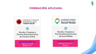 FORMACIÓN APLICADA
www.congresoTO.com
Agosto 27 y 28
Bogotá D.C.
Estudio, Congreso y
Premios Iberoamericanos
de Turismo Online
www.congresoSM.com
Octubre 29, 30 y 31
Bogotá
Estudio, Congreso y
Premios Iberoamericanos
de Social Media
 