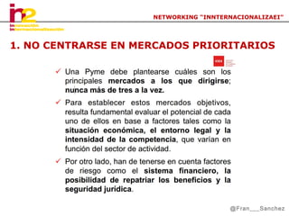 NETWORKING “INNTERNACIONALIZAEI”

1. NO CENTRARSE EN MERCADOS PRIORITARIOS

@Fran___Sanchez

 