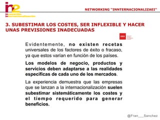 NETWORKING “INNTERNACIONALIZAEI”

3. SUBESTIMAR LOS COSTES, SER INFLEXIBLE Y HACER
UNAS PREVISIONES INADECUADAS

@Fran___Sanchez

 