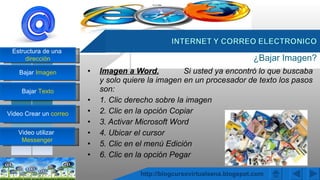 ¿Bajar Imagen? Imagen a Word. Si usted ya encontró lo que buscaba y solo quiere la imagen en un procesador de texto los pasos son: 1. Clic derecho sobre la imagen 2. Clic en la opción Copiar 3. Activar Microsoft Word 4. Ubicar el cursor 5. Clic en el menú Edición 6. Clic en la opción Pegar 03/04/2011 http://blogcursovirtualsena.blogspot.com 
