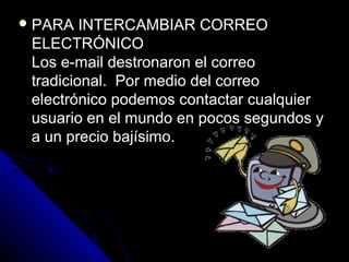  PARA   INTERCAMBIAR CORREO
 ELECTRÓNICO
 Los e-mail destronaron el correo
 tradicional. Por medio del correo
 electrónico podemos contactar cualquier
 usuario en el mundo en pocos segundos y
 a un precio bajísimo.
 