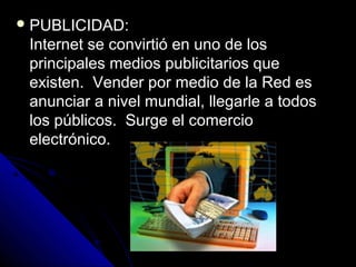  PUBLICIDAD:
 Internet se convirtió en uno de los
 principales medios publicitarios que
 existen. Vender por medio de la Red es
 anunciar a nivel mundial, llegarle a todos
 los públicos. Surge el comercio
 electrónico.
 
