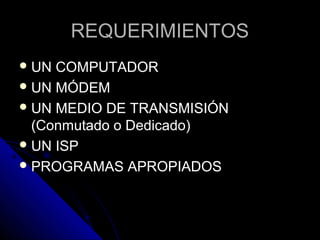 REQUERIMIENTOS
 UN COMPUTADOR
 UN MÓDEM
 UN MEDIO DE TRANSMISIÓN
  (Conmutado o Dedicado)
 UN ISP
 PROGRAMAS APROPIADOS
 